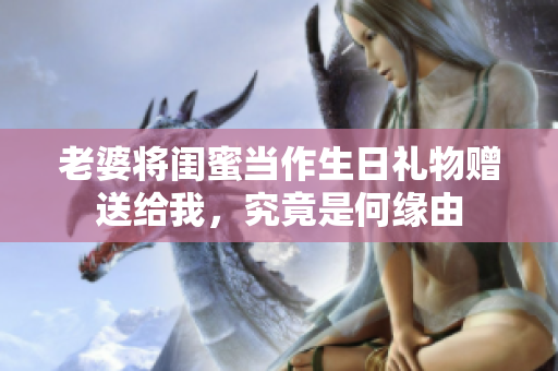 老婆将闺蜜当作生日礼物赠送给我，究竟是何缘由