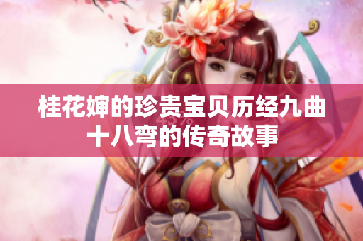 桂花婶的珍贵宝贝历经九曲十八弯的传奇故事