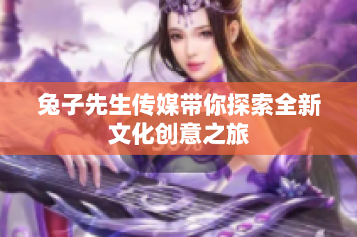 兔子先生传媒带你探索全新文化创意之旅