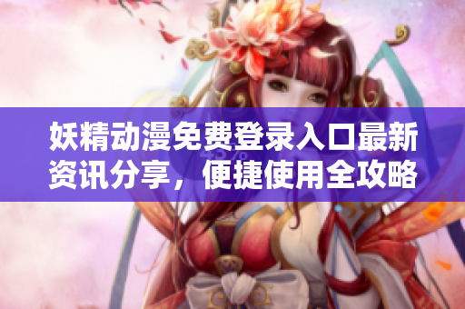 妖精动漫免费登录入口最新资讯分享，便捷使用全攻略