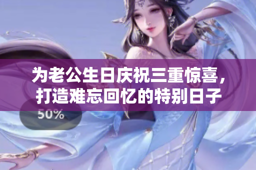 为老公生日庆祝三重惊喜，打造难忘回忆的特别日子