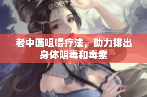 老中医咀嚼疗法，助力排出身体阴毒和毒素