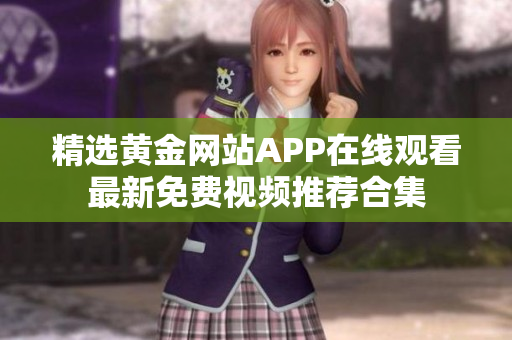 精选黄金网站APP在线观看最新免费视频推荐合集