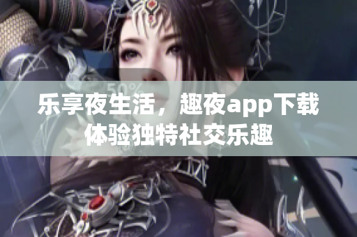 乐享夜生活，趣夜app下载体验独特社交乐趣