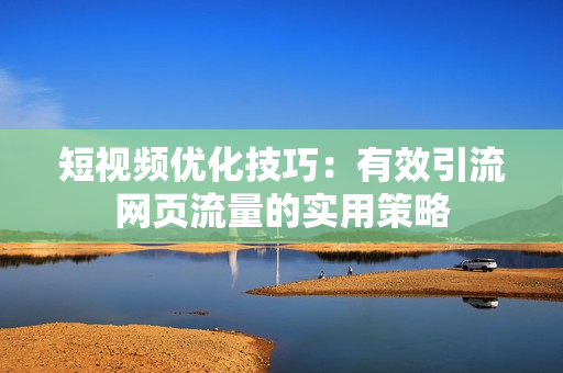 短视频优化技巧：有效引流网页流量的实用策略