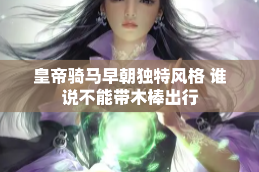皇帝骑马早朝独特风格 谁说不能带木棒出行