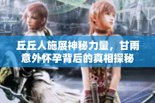 丘丘人施展神秘力量，甘雨意外怀孕背后的真相探秘