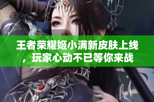 王者荣耀姬小满新皮肤上线，玩家心动不已等你来战