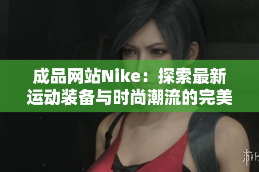 成品网站Nike：探索最新运动装备与时尚潮流的完美结合