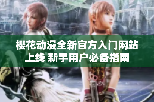 樱花动漫全新官方入门网站上线 新手用户必备指南