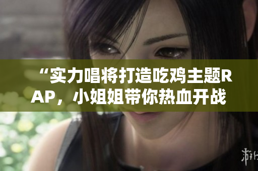 “实力唱将打造吃鸡主题RAP，小姐姐带你热血开战”