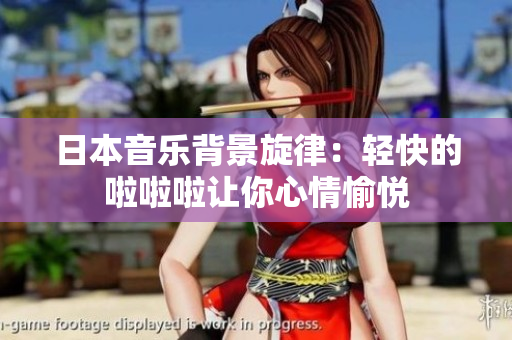 日本音乐背景旋律：轻快的啦啦啦让你心情愉悦