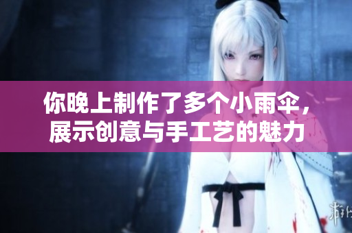 你晚上制作了多个小雨伞，展示创意与手工艺的魅力