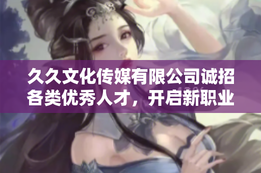 久久文化传媒有限公司诚招各类优秀人才，开启新职业篇章