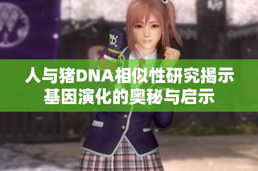 人与猪DNA相似性研究揭示基因演化的奥秘与启示
