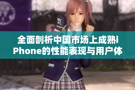 全面剖析中国市场上成熟iPhone的性能表现与用户体验