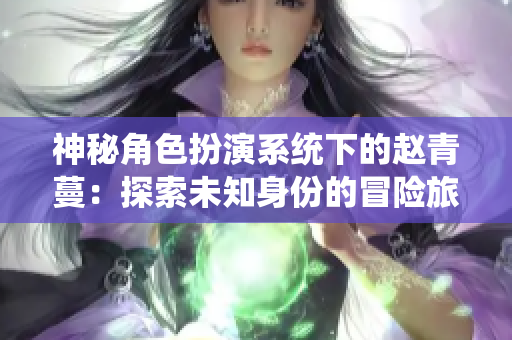 神秘角色扮演系统下的赵青蔓：探索未知身份的冒险旅程
