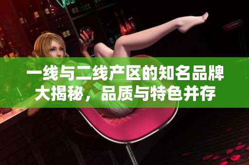 一线与二线产区的知名品牌大揭秘，品质与特色并存