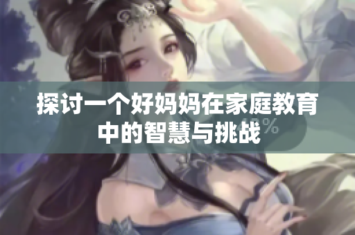 探讨一个好妈妈在家庭教育中的智慧与挑战