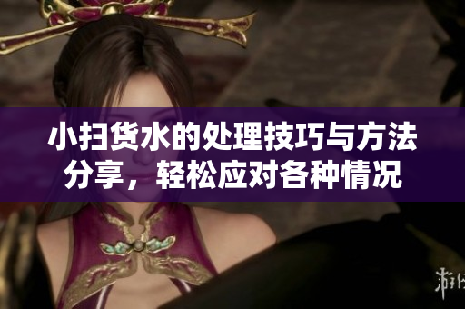 小扫货水的处理技巧与方法分享，轻松应对各种情况