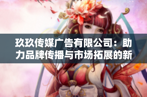 玖玖传媒广告有限公司：助力品牌传播与市场拓展的新选择