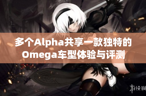 多个Alpha共享一款独特的Omega车型体验与评测