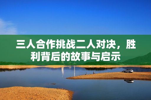 三人合作挑战二人对决，胜利背后的故事与启示