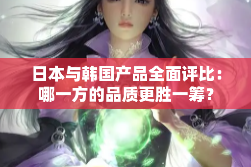 日本与韩国产品全面评比：哪一方的品质更胜一筹？