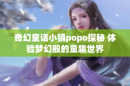 奇幻童话小镇popo探秘 体验梦幻般的童趣世界