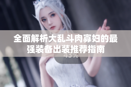 全面解析大乱斗肉寡妇的最强装备出装推荐指南
