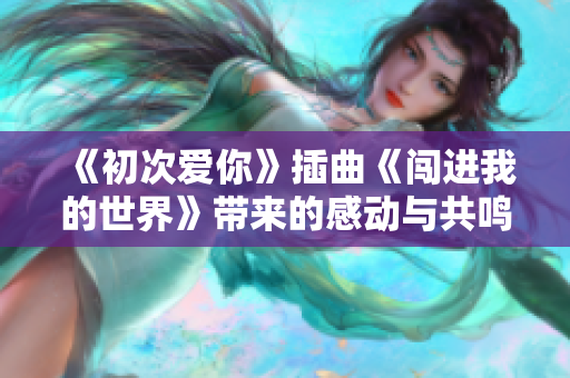 《初次爱你》插曲《闯进我的世界》带来的感动与共鸣