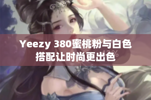 Yeezy 380蜜桃粉与白色搭配让时尚更出色