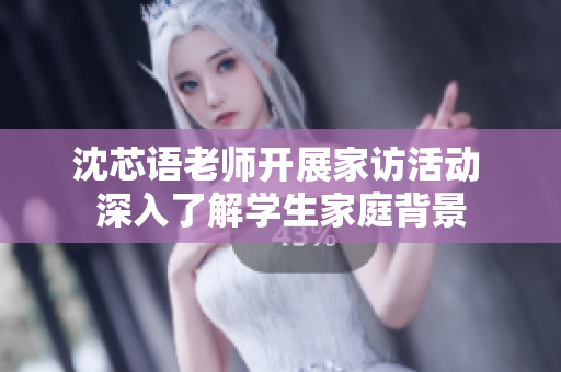 沈芯语老师开展家访活动 深入了解学生家庭背景