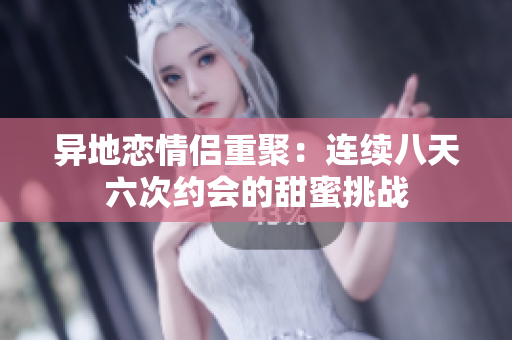 异地恋情侣重聚：连续八天六次约会的甜蜜挑战