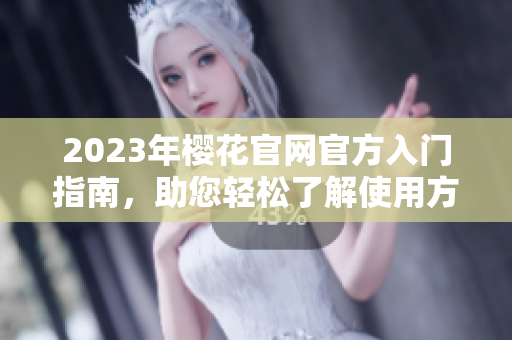 2023年樱花官网官方入门指南，助您轻松了解使用方法