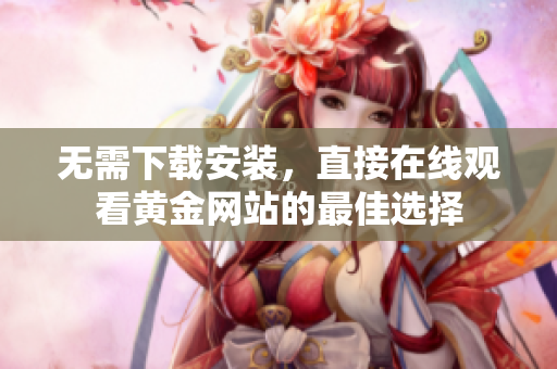 无需下载安装，直接在线观看黄金网站的最佳选择