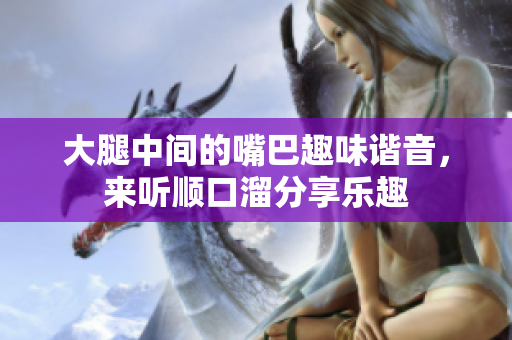 大腿中间的嘴巴趣味谐音，来听顺口溜分享乐趣