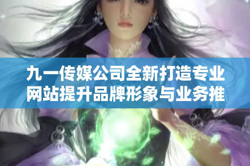 九一传媒公司全新打造专业网站提升品牌形象与业务推广