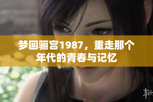 梦回骊宫1987，重走那个年代的青春与记忆