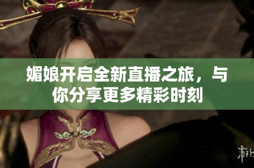 媚娘开启全新直播之旅，与你分享更多精彩时刻