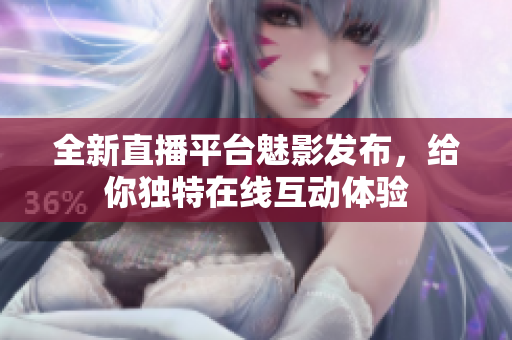 全新直播平台魅影发布，给你独特在线互动体验