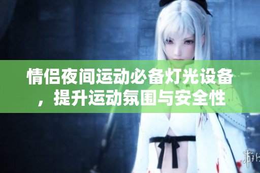 情侣夜间运动必备灯光设备，提升运动氛围与安全性