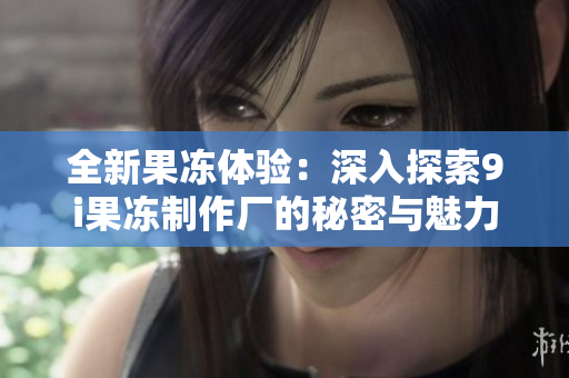 全新果冻体验：深入探索9i果冻制作厂的秘密与魅力