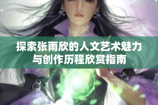 探索张雨欣的人文艺术魅力与创作历程欣赏指南