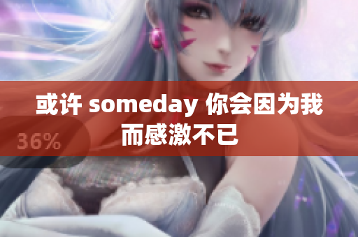 或许 someday 你会因为我而感激不已