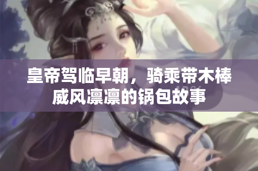 皇帝驾临早朝，骑乘带木棒威风凛凛的锅包故事