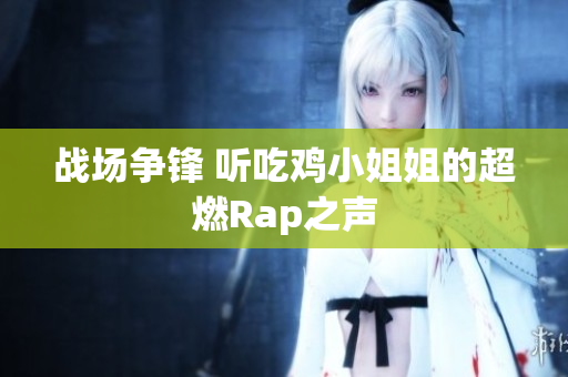 战场争锋 听吃鸡小姐姐的超燃Rap之声
