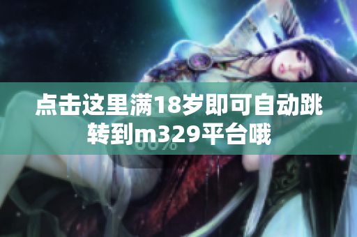 点击这里满18岁即可自动跳转到m329平台哦