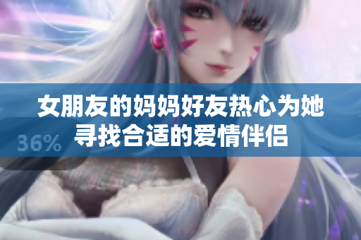 女朋友的妈妈好友热心为她寻找合适的爱情伴侣