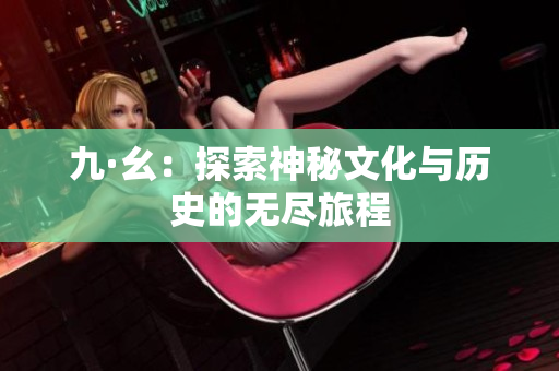 九·幺：探索神秘文化与历史的无尽旅程